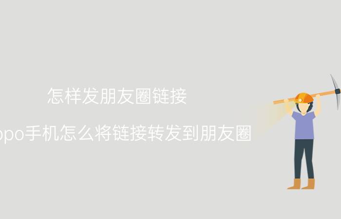 怎样发朋友圈链接 oppo手机怎么将链接转发到朋友圈？